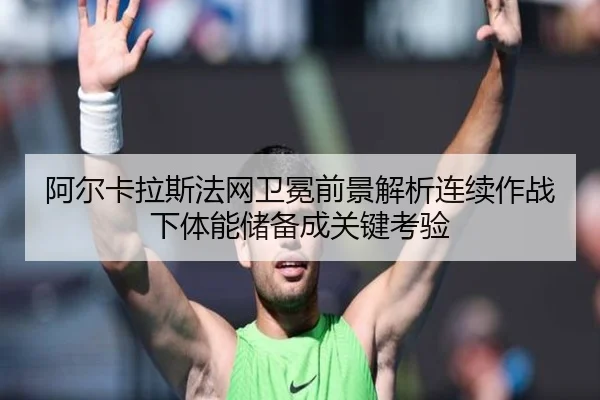 阿尔卡拉斯法网卫冕前景解析连续作战下体能储备成关键考验