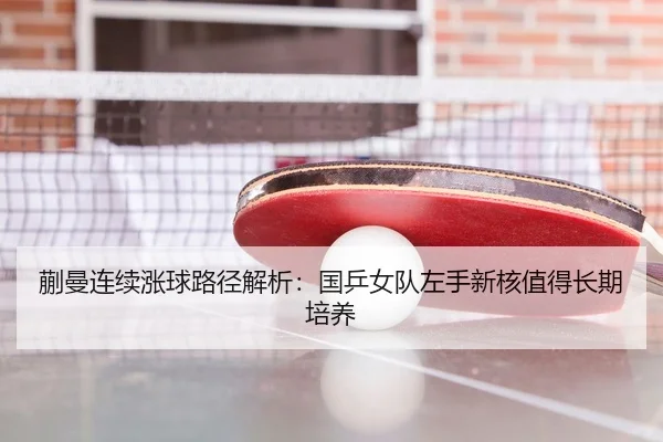 蒯曼连续涨球路径解析：国乒女队左手新核值得长期培养